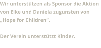 Wir unterstützen als Sponsor die Aktion von Elke und Daniela zugunsten von „Hope for Children“.  Der Verein unterstützt Kinder.