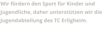 Wir fördern den Sport für Kinder und Jugendliche, daher unterstützen wir die Jugendabteilung des TC Erligheim.