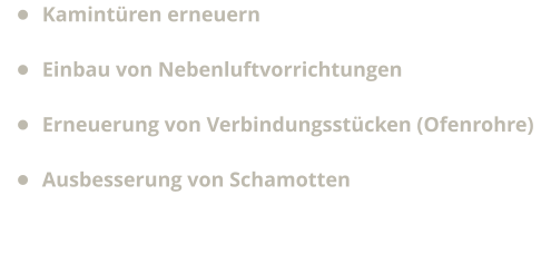 •	Kamintüren erneuern •	Einbau von Nebenluftvorrichtungen •	Erneuerung von Verbindungsstücken (Ofenrohre) •	Ausbesserung von Schamotten