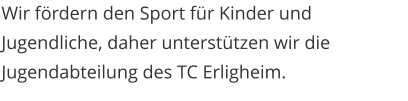Wir fördern den Sport für Kinder und Jugendliche, daher unterstützen wir die Jugendabteilung des TC Erligheim.